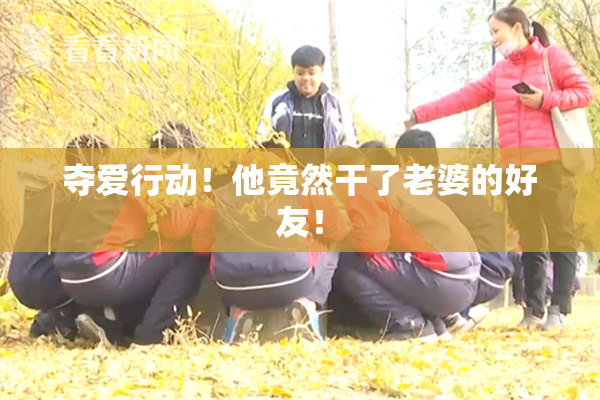 夺爱行动！他竟然干了老婆的好友！