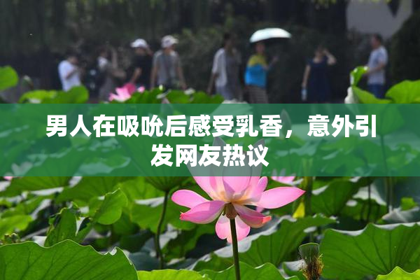 男人在吸吮后感受乳香，意外引发网友热议