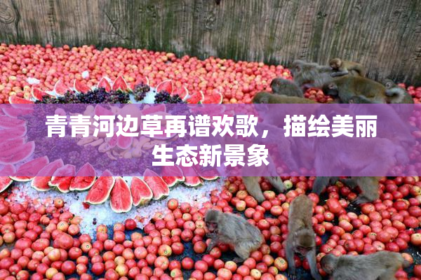 青青河边草再谱欢歌，描绘美丽生态新景象