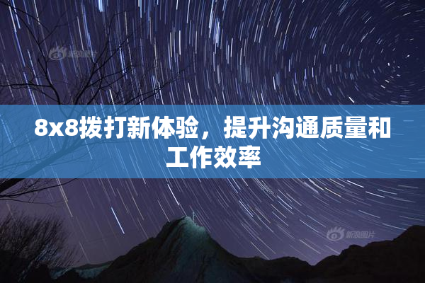 8x8拨打新体验，提升沟通质量和工作效率