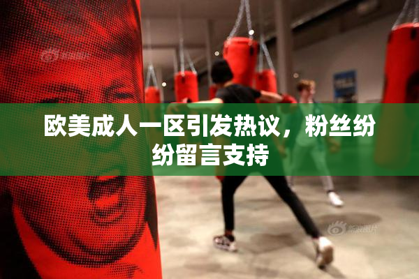 欧美成人一区引发热议，粉丝纷纷留言支持