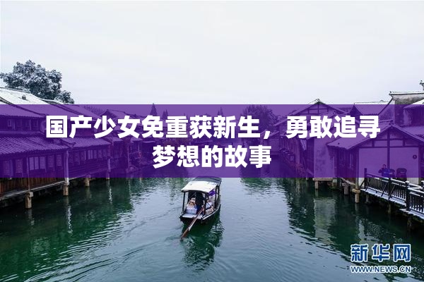 国产少女免重获新生，勇敢追寻梦想的故事