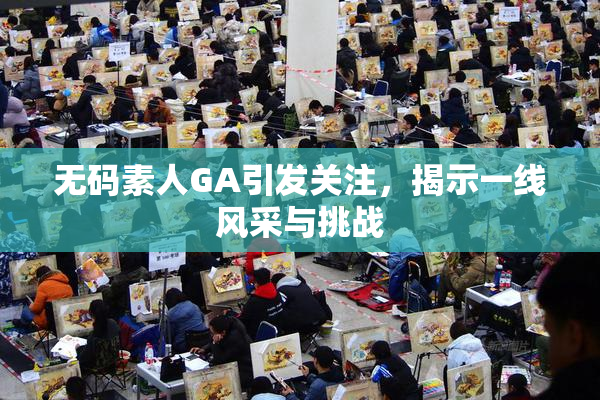 无码素人GA引发关注，揭示一线风采与挑战