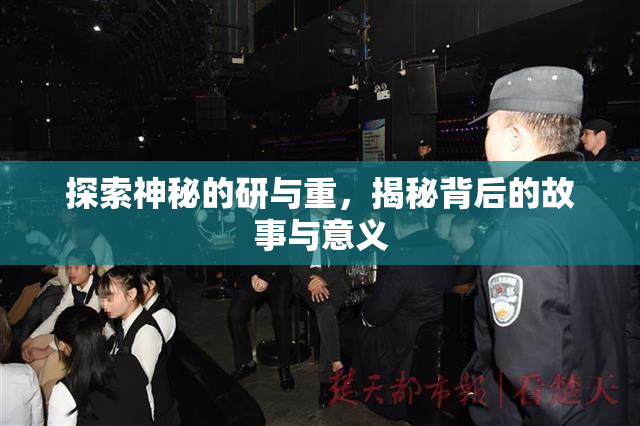 探索神秘的研与重，揭秘背后的故事与意义