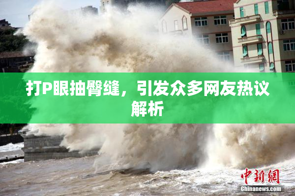 打P眼抽臀缝，引发众多网友热议解析