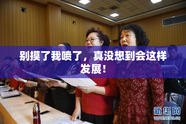 别摸了我喷了，真没想到会这样发展！
