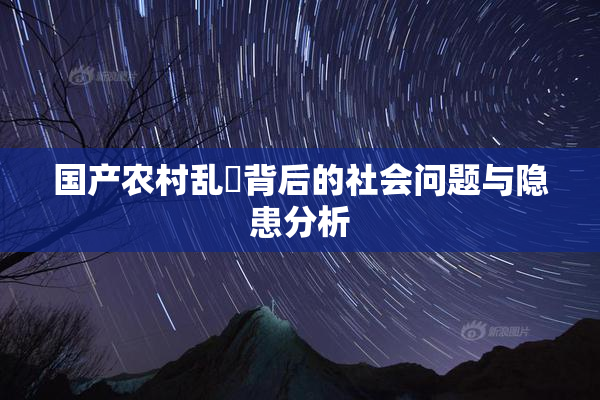 国产农村乱婬背后的社会问题与隐患分析