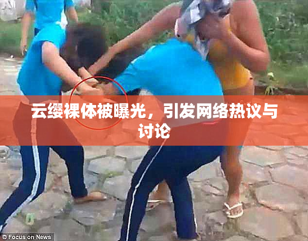 云缨裸体被曝光，引发网络热议与讨论