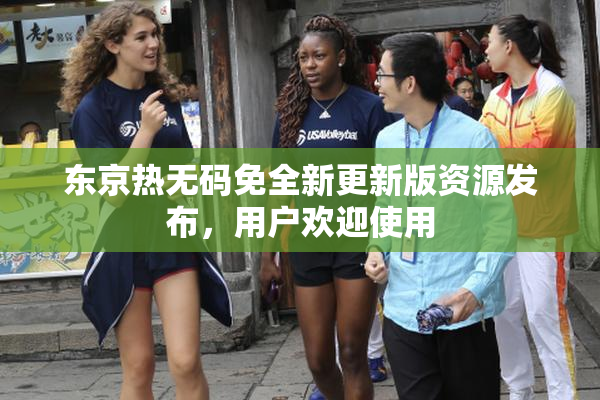东京热无码免全新更新版资源发布，用户欢迎使用