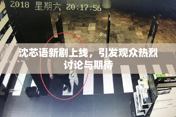 沈芯语新剧上线，引发观众热烈讨论与期待