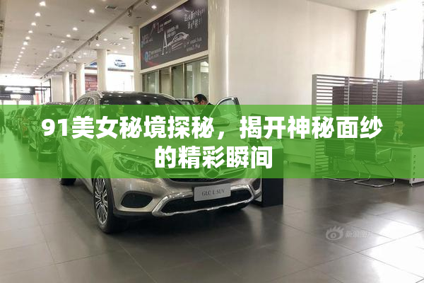 91美女秘境探秘，揭开神秘面纱的精彩瞬间