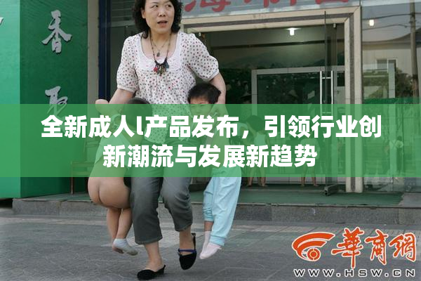 全新成人l产品发布，引领行业创新潮流与发展新趋势