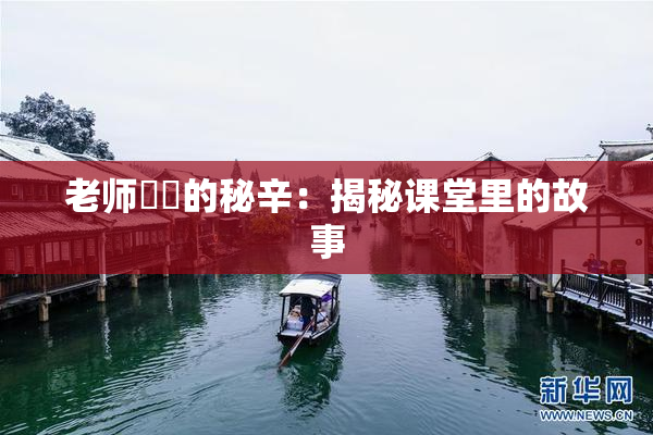 老师❌‌的秘辛：揭秘课堂里的故事