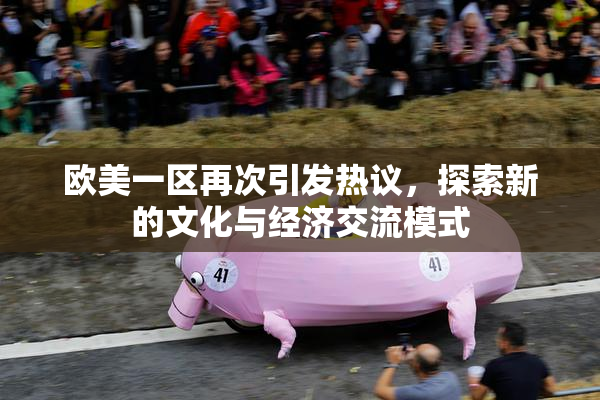 欧美一区再次引发热议，探索新的文化与经济交流模式