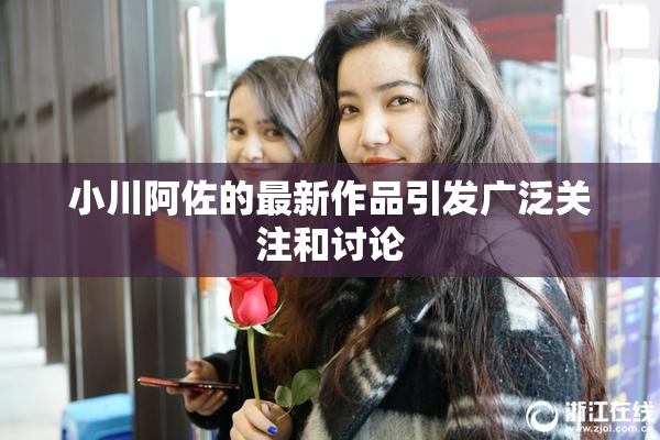 小川阿佐的最新作品引发广泛关注和讨论