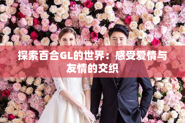 探索百合GL的世界：感受爱情与友情的交织