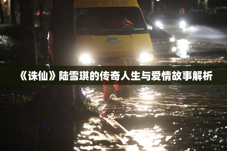 《诛仙》陆雪琪的传奇人生与爱情故事解析