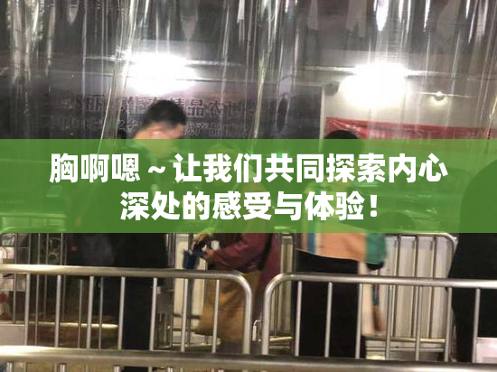胸啊嗯～让我们共同探索内心深处的感受与体验！