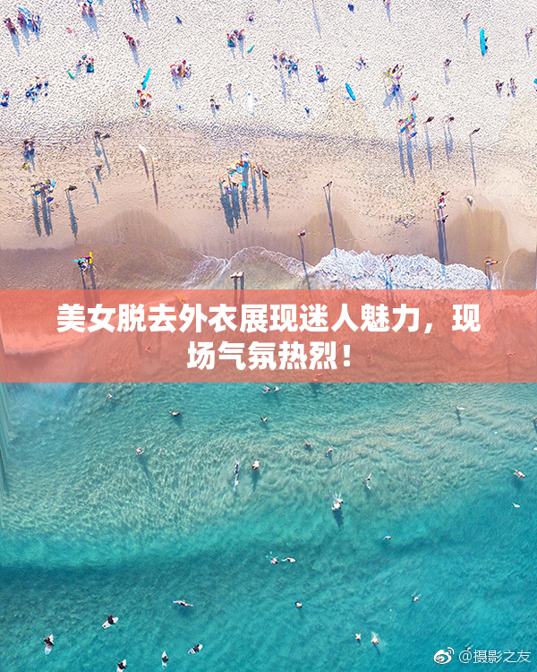 美女脱去外衣展现迷人魅力，现场气氛热烈！