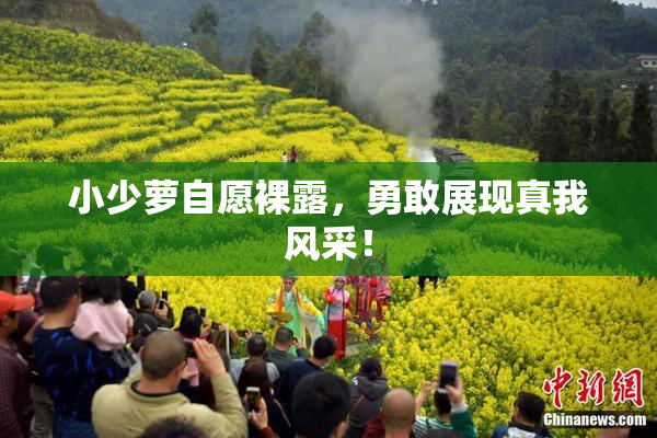 小少萝自愿裸露，勇敢展现真我风采！