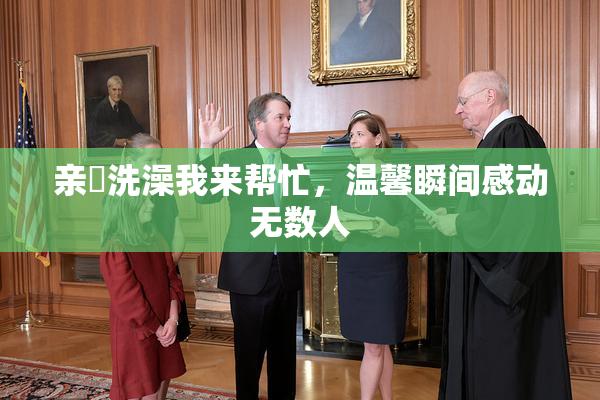 亲妺洗澡我来帮忙，温馨瞬间感动无数人