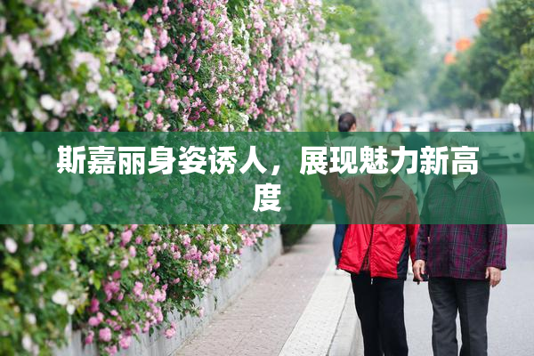 斯嘉丽身姿诱人，展现魅力新高度