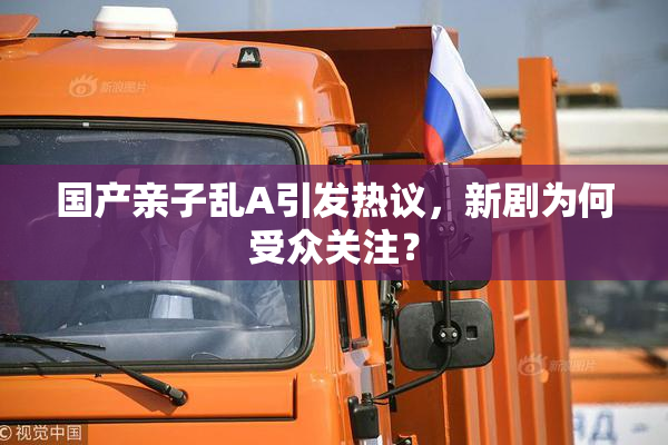 国产亲子乱A引发热议，新剧为何受众关注？