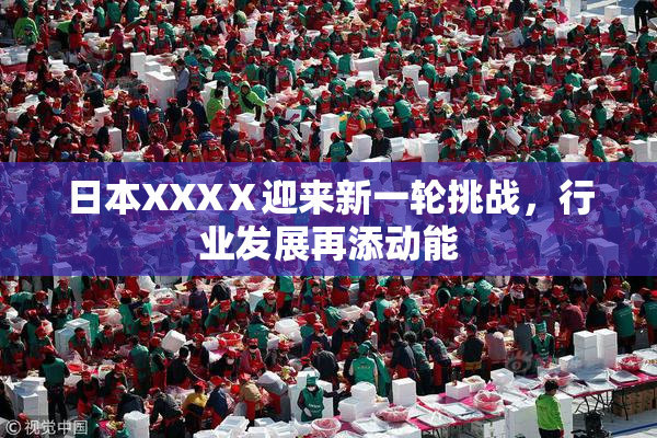 日本XXXⅩ迎来新一轮挑战，行业发展再添动能