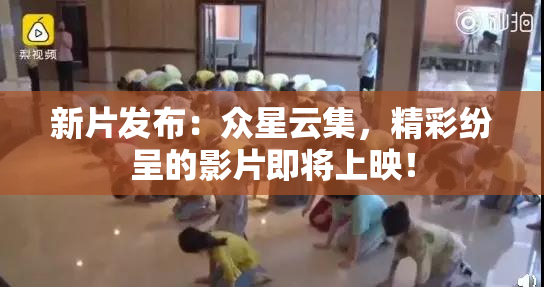 新片发布：众星云集，精彩纷呈的影片即将上映！