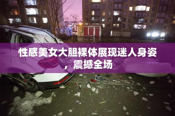 性感美女大胆裸体展现迷人身姿，震撼全场
