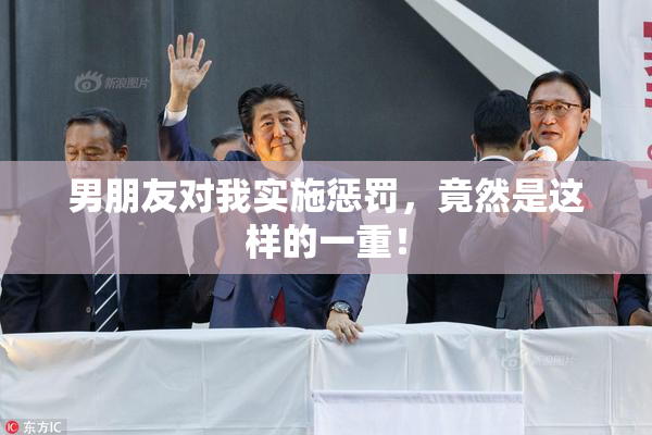 男朋友对我实施惩罚，竟然是这样的一重！