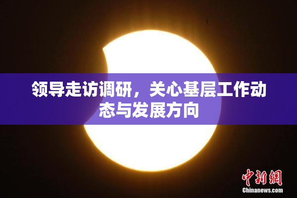 领导走访调研，关心基层工作动态与发展方向