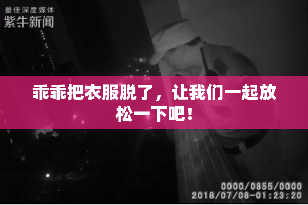 乖乖把衣服脱了，让我们一起放松一下吧！