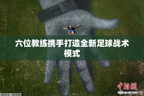 六位教练携手打造全新足球战术模式