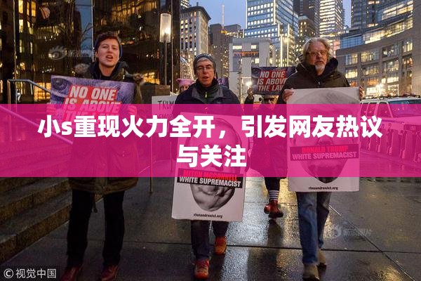 小s重现火力全开，引发网友热议与关注