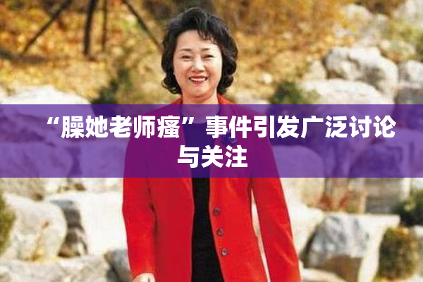“臊她老师瘙”事件引发广泛讨论与关注