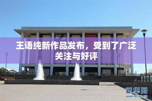 王语纯新作品发布，受到了广泛关注与好评