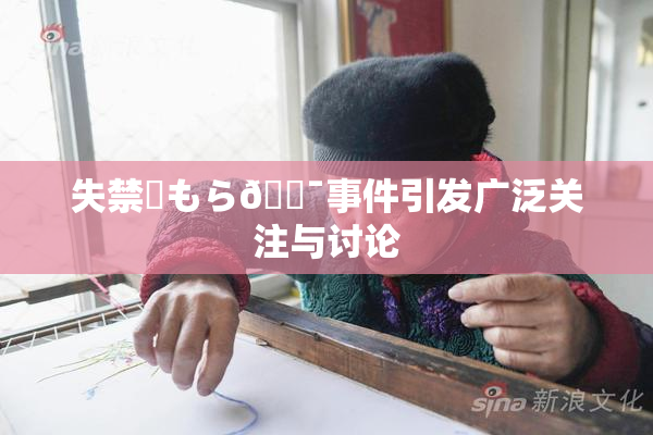 失禁✿もら🔯事件引发广泛关注与讨论