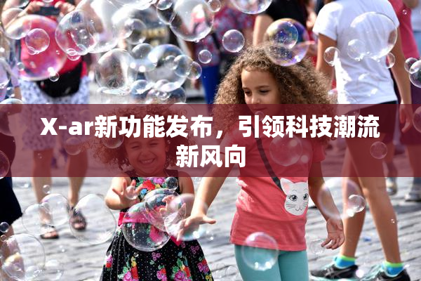 X-ar新功能发布，引领科技潮流新风向