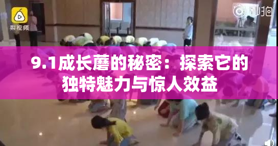 9.1成长蘑的秘密：探索它的独特魅力与惊人效益