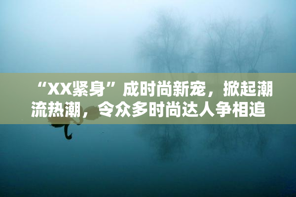 “XX紧身”成时尚新宠，掀起潮流热潮，令众多时尚达人争相追逐！