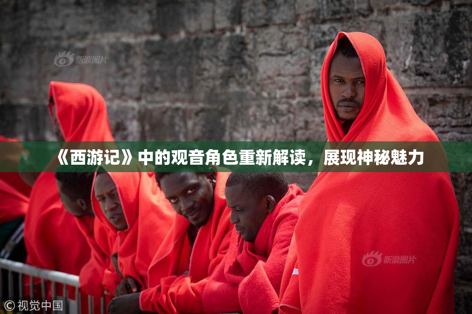 《西游记》中的观音角色重新解读，展现神秘魅力
