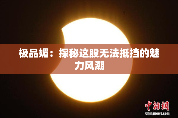 极品媚：探秘这股无法抵挡的魅力风潮