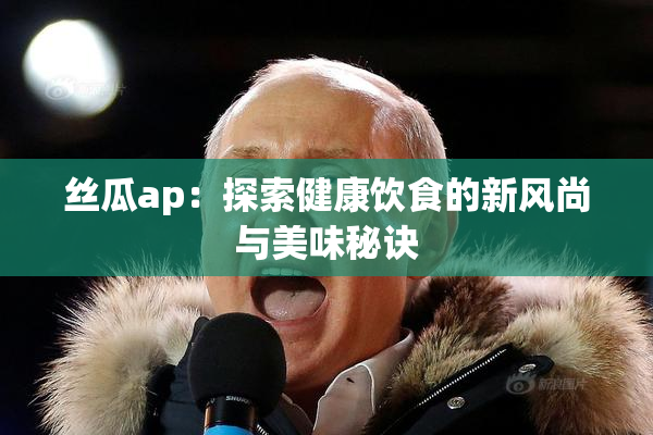 丝瓜ap：探索健康饮食的新风尚与美味秘诀