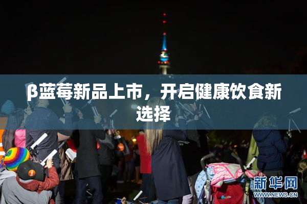 β蓝莓新品上市，开启健康饮食新选择