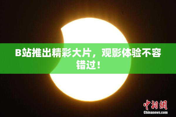 B站推出精彩大片，观影体验不容错过！