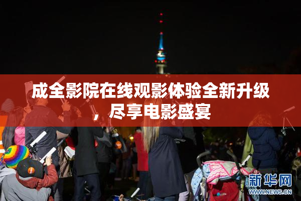 成全影院在线观影体验全新升级，尽享电影盛宴