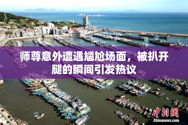 师尊意外遭遇尴尬场面，被扒开腿的瞬间引发热议