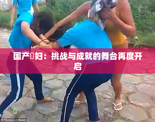 国产婬妇：挑战与成就的舞台再度开启
