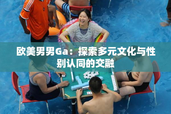 欧美男男Ga：探索多元文化与性别认同的交融